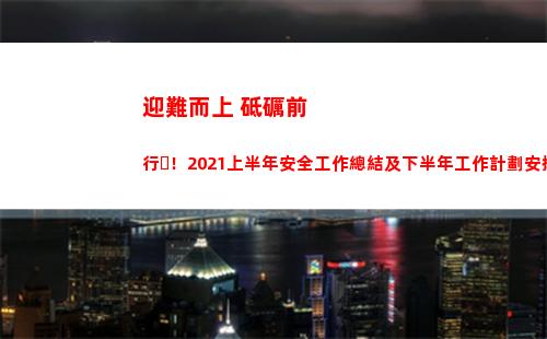 迎難而上 砥礪前行！2021上半年安全工作總結及下半年工作計劃安排